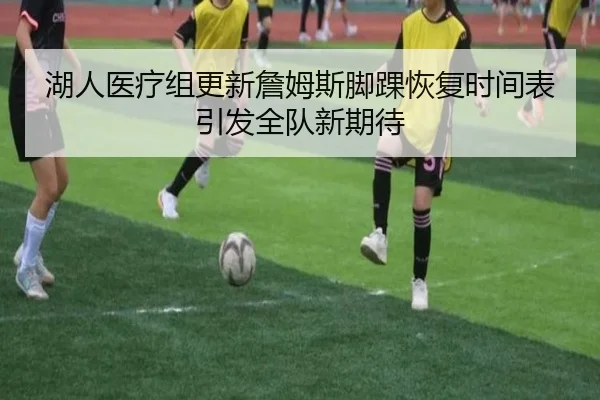 湖人医疗组更新詹姆斯脚踝恢复时间表引发全队新期待
