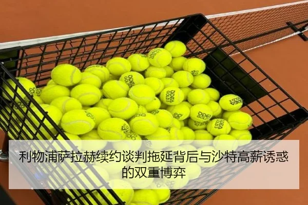 利物浦萨拉赫续约谈判拖延背后与沙特高薪诱惑的双重博弈