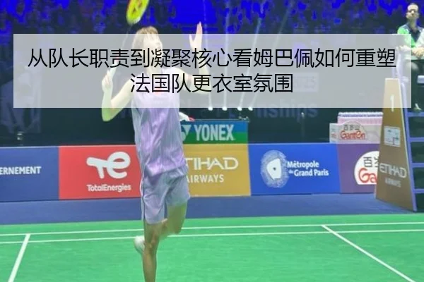 从队长职责到凝聚核心看姆巴佩如何重塑法国队更衣室氛围