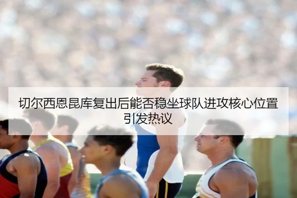 切尔西恩昆库复出后能否稳坐球队进攻核心位置引发热议