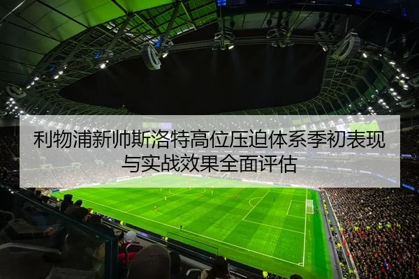 利物浦新帅斯洛特高位压迫体系季初表现与实战效果全面评估