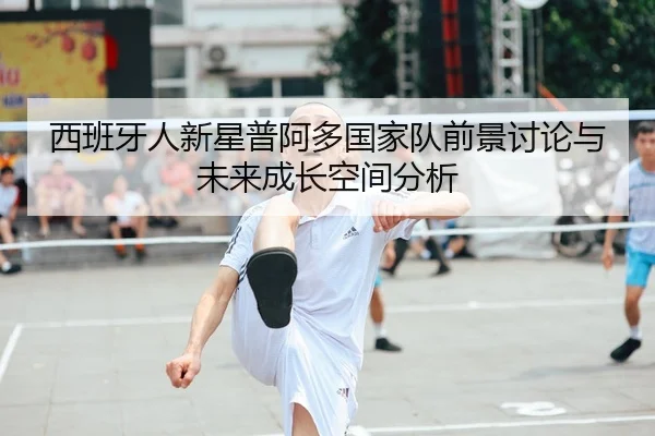 西班牙人新星普阿多国家队前景讨论与未来成长空间分析