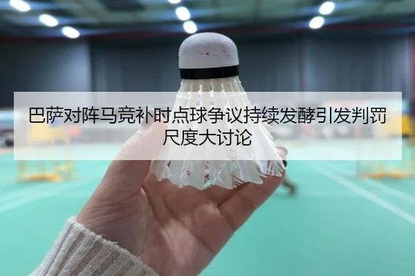 巴萨对阵马竞补时点球争议持续发酵引发判罚尺度大讨论