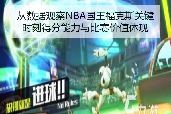从数据观察NBA国王福克斯关键时刻得分能力与比赛价值体现