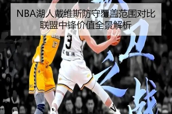 NBA湖人戴维斯防守覆盖范围对比联盟中锋价值全景解析