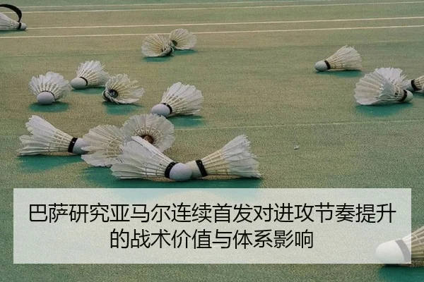 巴萨研究亚马尔连续首发对进攻节奏提升的战术价值与体系影响