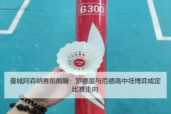 曼城阿森纳赛前前瞻：罗德里与厄德高中场博弈或定比赛走向