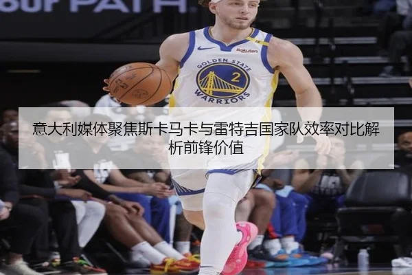 意大利媒体聚焦斯卡马卡与雷特吉国家队效率对比解析前锋价值