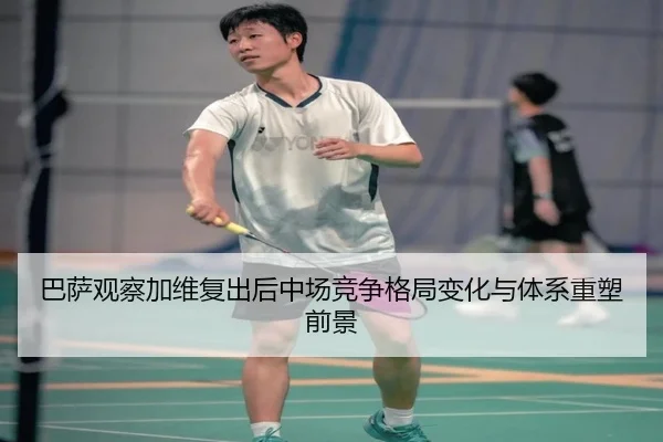 巴萨观察加维复出后中场竞争格局变化与体系重塑前景