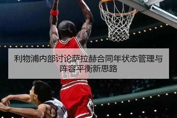 利物浦内部讨论萨拉赫合同年状态管理与阵容平衡新思路