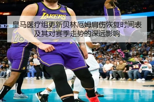 皇马医疗组更新贝林厄姆肩伤恢复时间表及其对赛季走势的深远影响