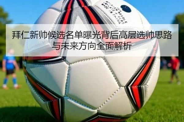 拜仁新帅候选名单曝光背后高层选帅思路与未来方向全面解析