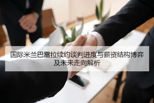 国际米兰巴雷拉续约谈判进度与薪资结构博弈及未来走向解析