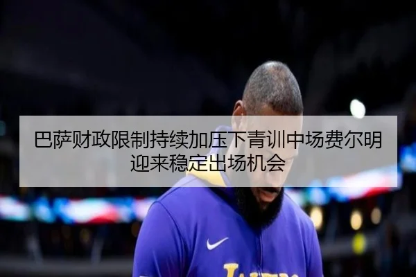 巴萨财政限制持续加压下青训中场费尔明迎来稳定出场机会