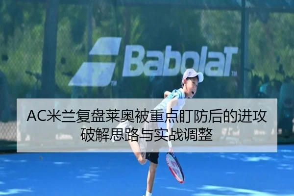 AC米兰复盘莱奥被重点盯防后的进攻破解思路与实战调整