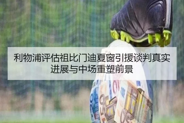 利物浦评估祖比门迪夏窗引援谈判真实进展与中场重塑前景