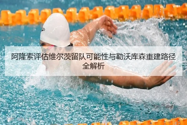 阿隆索评估维尔茨留队可能性与勒沃库森重建路径全解析