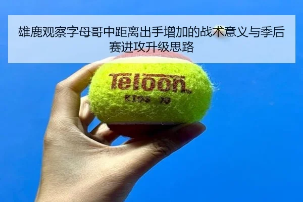 雄鹿观察字母哥中距离出手增加的战术意义与季后赛进攻升级思路