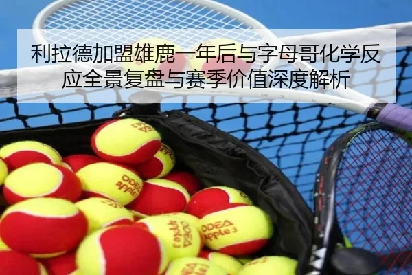 利拉德加盟雄鹿一年后与字母哥化学反应全景复盘与赛季价值深度解析