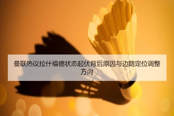 曼联热议拉什福德状态起伏背后原因与边路定位调整方向