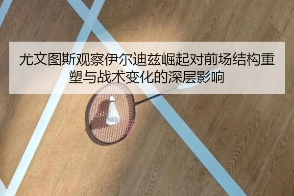 尤文图斯观察伊尔迪兹崛起对前场结构重塑与战术变化的深层影响