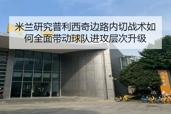 米兰研究普利西奇边路内切战术如何全面带动球队进攻层次升级