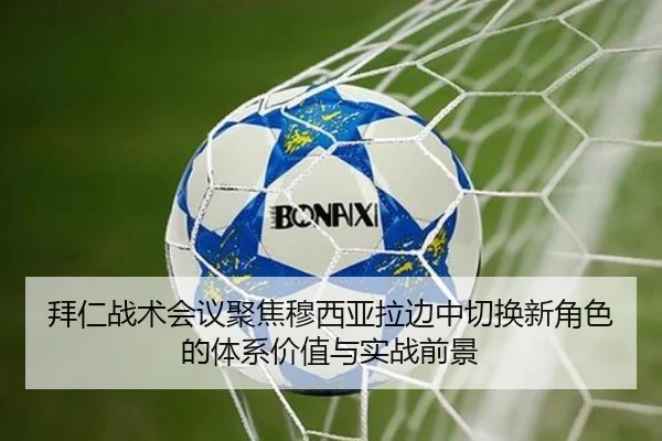 拜仁战术会议聚焦穆西亚拉边中切换新角色的体系价值与实战前景