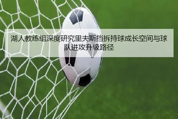 湖人教练组深度研究里夫斯挡拆持球成长空间与球队进攻升级路径