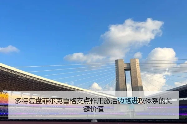 多特复盘菲尔克鲁格支点作用激活边路进攻体系的关键价值