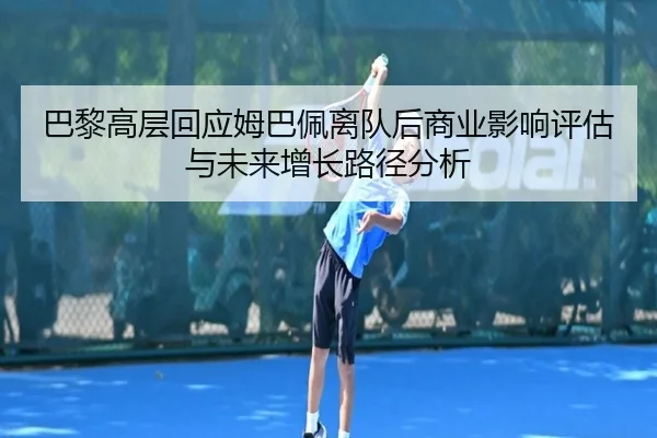 巴黎高层回应姆巴佩离队后商业影响评估与未来增长路径分析