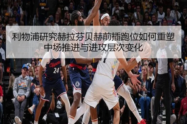 利物浦研究赫拉芬贝赫前插跑位如何重塑中场推进与进攻层次变化