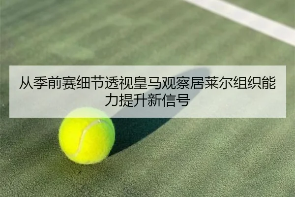 从季前赛细节透视皇马观察居莱尔组织能力提升新信号