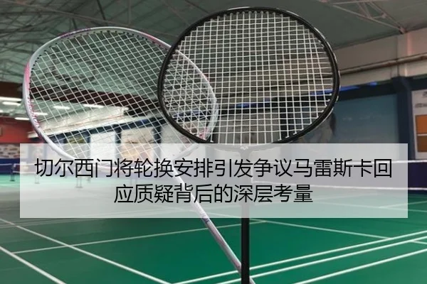 切尔西门将轮换安排引发争议马雷斯卡回应质疑背后的深层考量