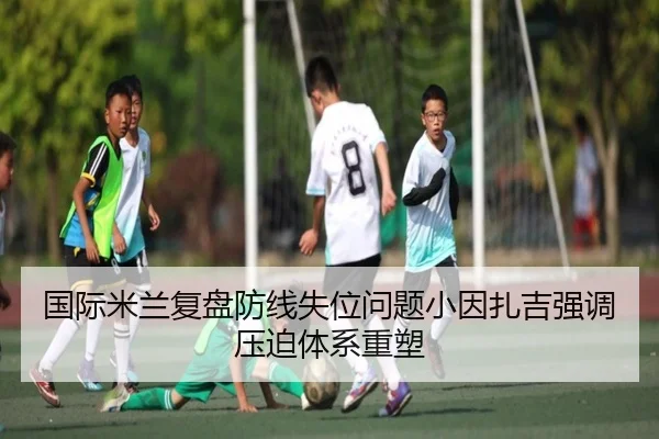 国际米兰复盘防线失位问题小因扎吉强调压迫体系重塑