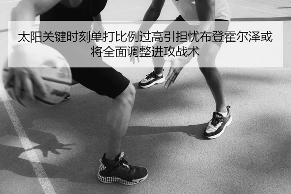 太阳关键时刻单打比例过高引担忧布登霍尔泽或将全面调整进攻战术
