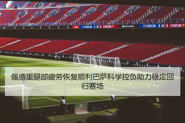 佩德里腿部疲劳恢复顺利巴萨科学控负助力稳定回归赛场