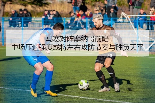 马赛对阵摩纳哥前瞻 中场压迫强度或将左右攻防节奏与胜负天平