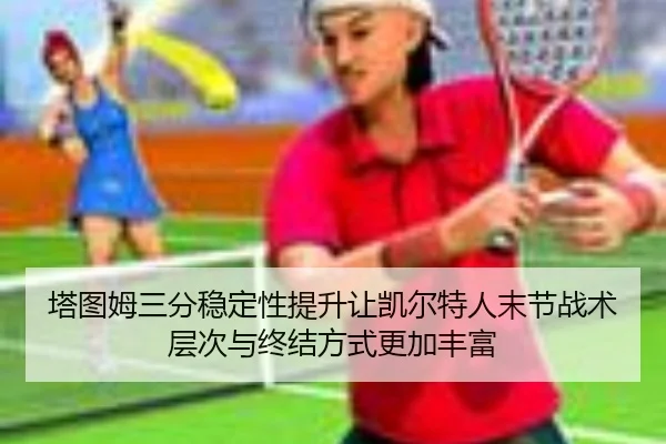 塔图姆三分稳定性提升让凯尔特人末节战术层次与终结方式更加丰富